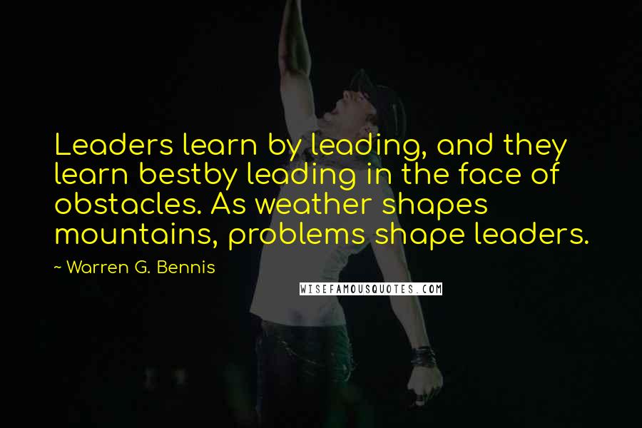 Warren G. Bennis Quotes: Leaders learn by leading, and they learn bestby leading in the face of obstacles. As weather shapes mountains, problems shape leaders.