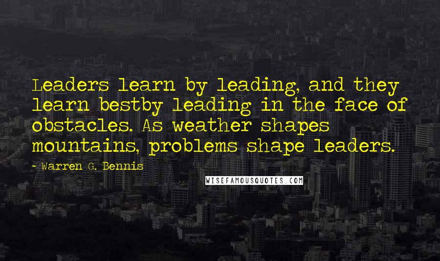 Warren G. Bennis Quotes: Leaders learn by leading, and they learn bestby leading in the face of obstacles. As weather shapes mountains, problems shape leaders.