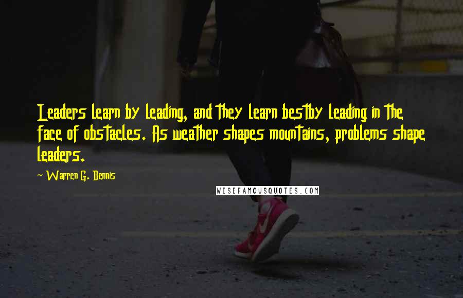 Warren G. Bennis Quotes: Leaders learn by leading, and they learn bestby leading in the face of obstacles. As weather shapes mountains, problems shape leaders.