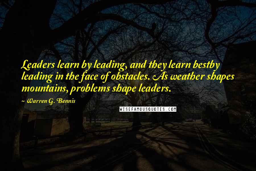 Warren G. Bennis Quotes: Leaders learn by leading, and they learn bestby leading in the face of obstacles. As weather shapes mountains, problems shape leaders.