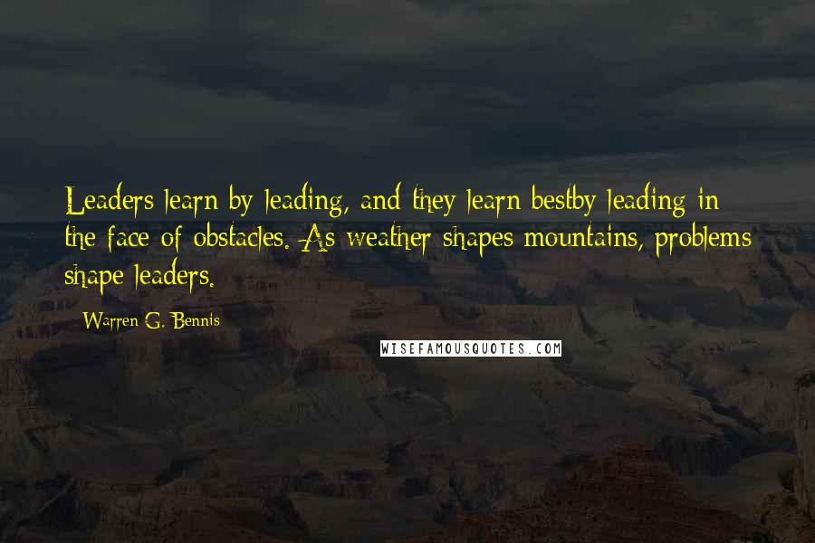 Warren G. Bennis Quotes: Leaders learn by leading, and they learn bestby leading in the face of obstacles. As weather shapes mountains, problems shape leaders.