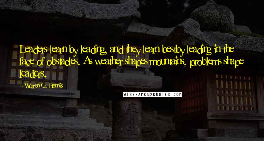 Warren G. Bennis Quotes: Leaders learn by leading, and they learn bestby leading in the face of obstacles. As weather shapes mountains, problems shape leaders.