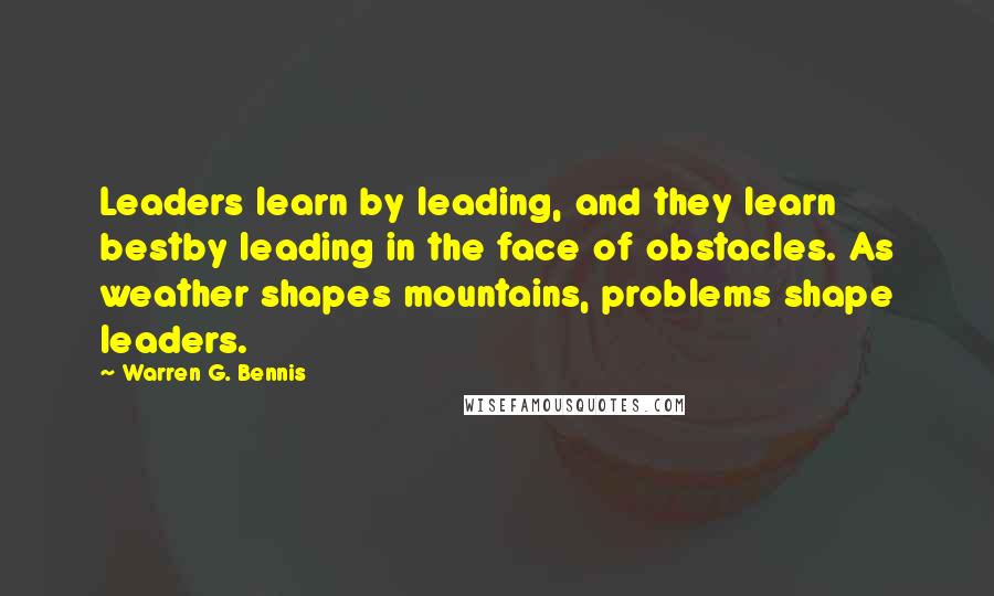 Warren G. Bennis Quotes: Leaders learn by leading, and they learn bestby leading in the face of obstacles. As weather shapes mountains, problems shape leaders.