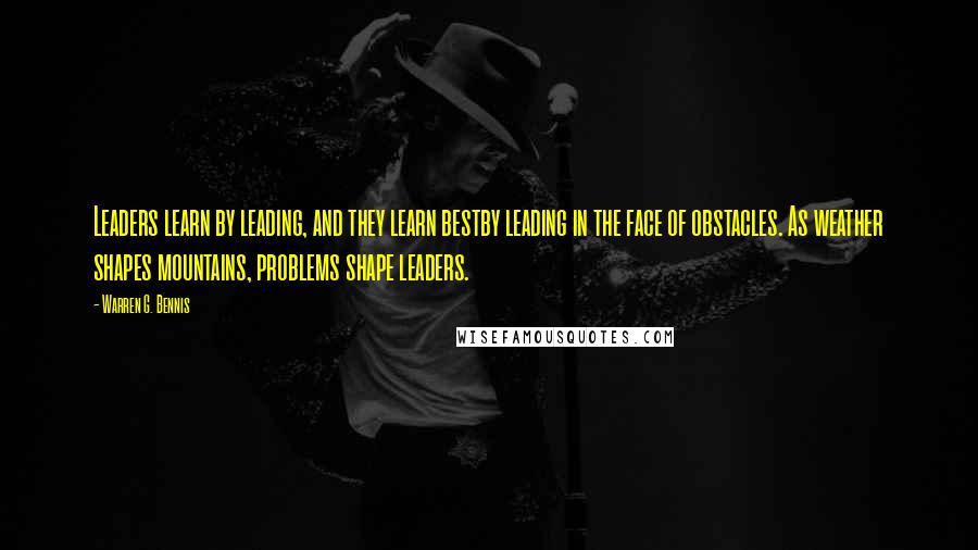 Warren G. Bennis Quotes: Leaders learn by leading, and they learn bestby leading in the face of obstacles. As weather shapes mountains, problems shape leaders.