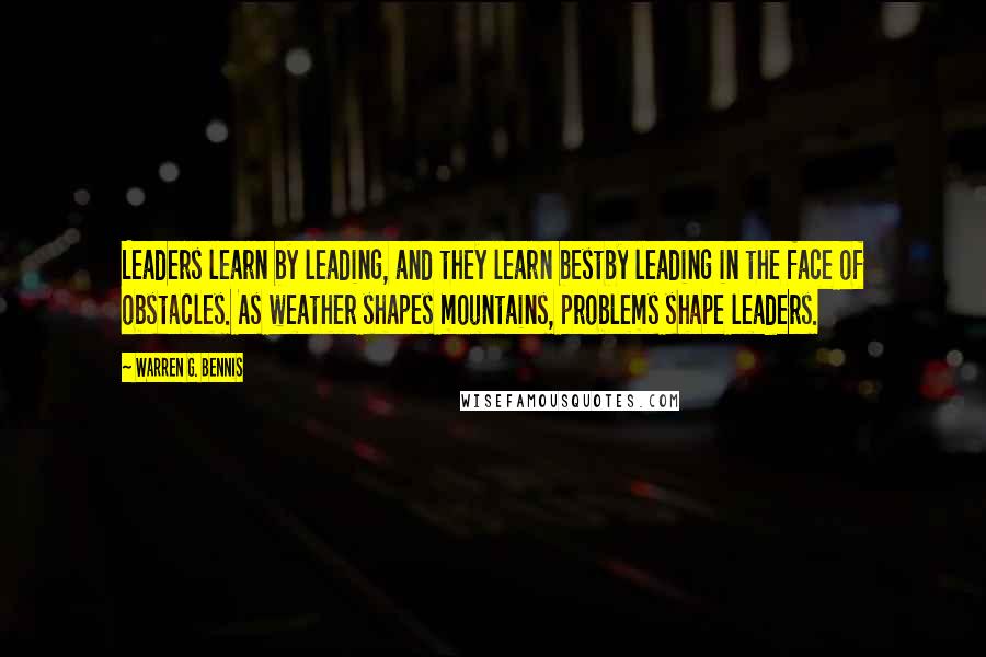 Warren G. Bennis Quotes: Leaders learn by leading, and they learn bestby leading in the face of obstacles. As weather shapes mountains, problems shape leaders.
