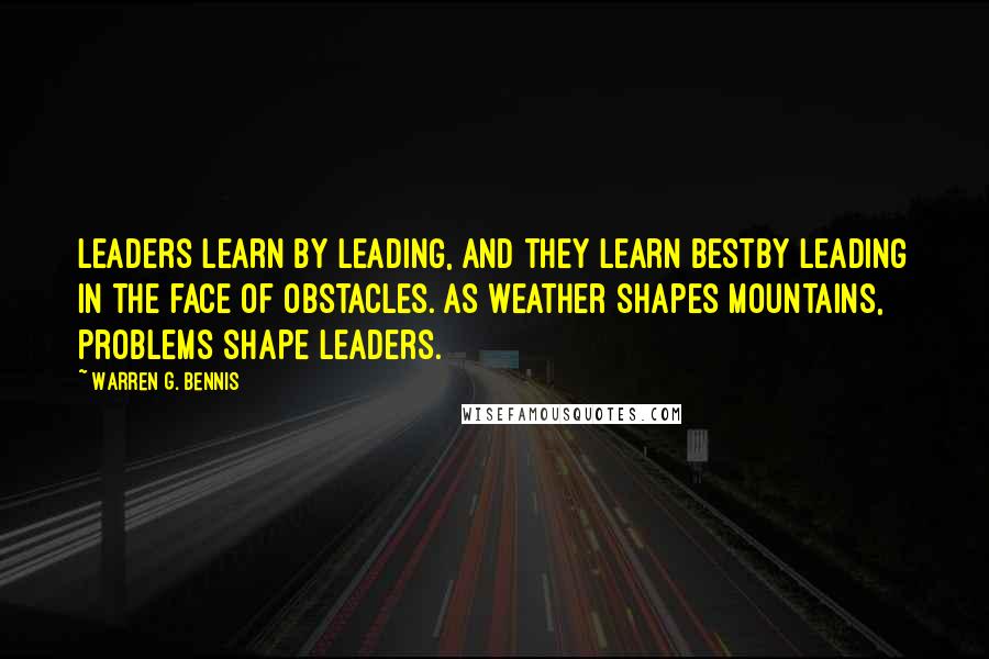 Warren G. Bennis Quotes: Leaders learn by leading, and they learn bestby leading in the face of obstacles. As weather shapes mountains, problems shape leaders.