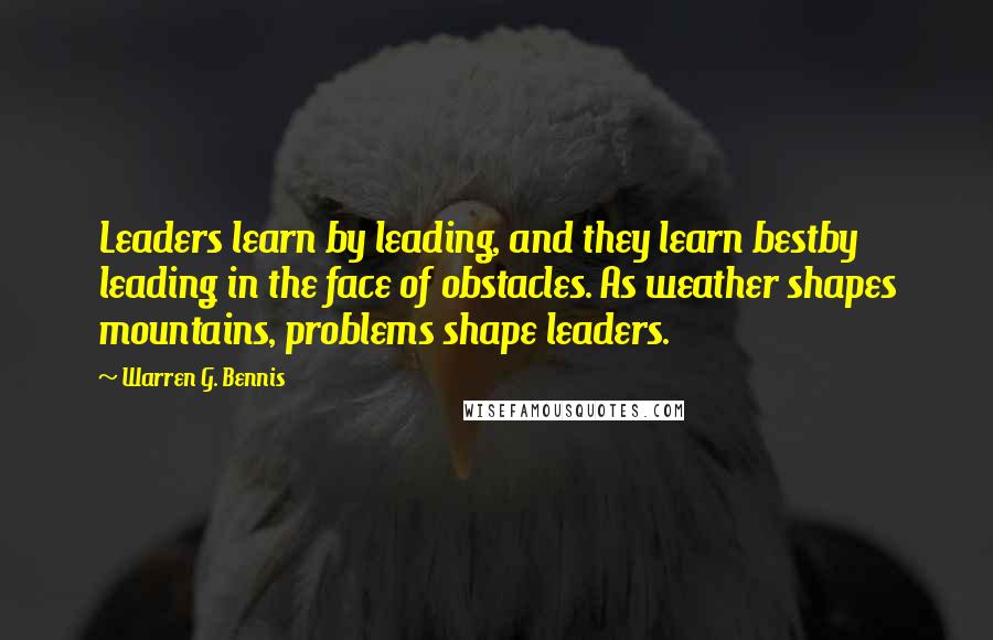 Warren G. Bennis Quotes: Leaders learn by leading, and they learn bestby leading in the face of obstacles. As weather shapes mountains, problems shape leaders.