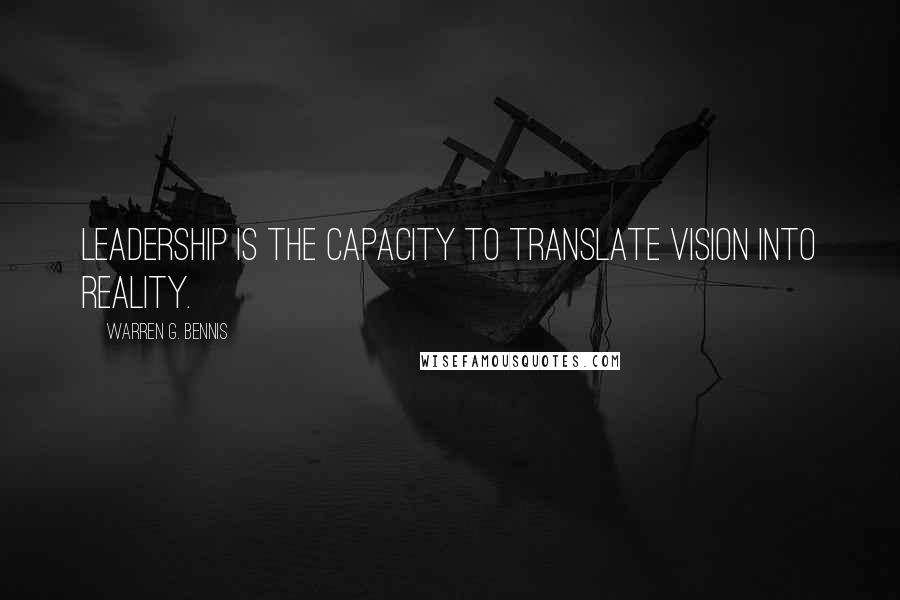 Warren G. Bennis Quotes: Leadership is the capacity to translate vision into reality.