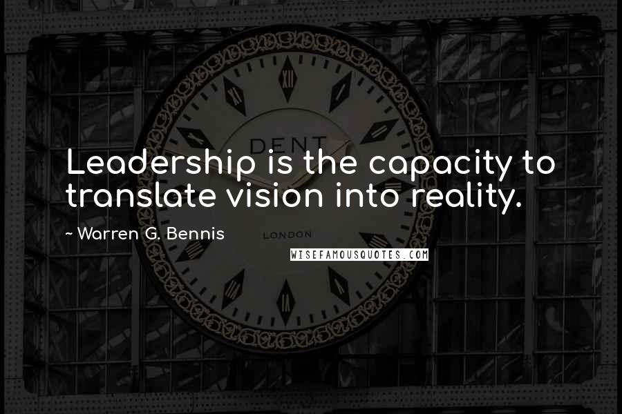 Warren G. Bennis Quotes: Leadership is the capacity to translate vision into reality.