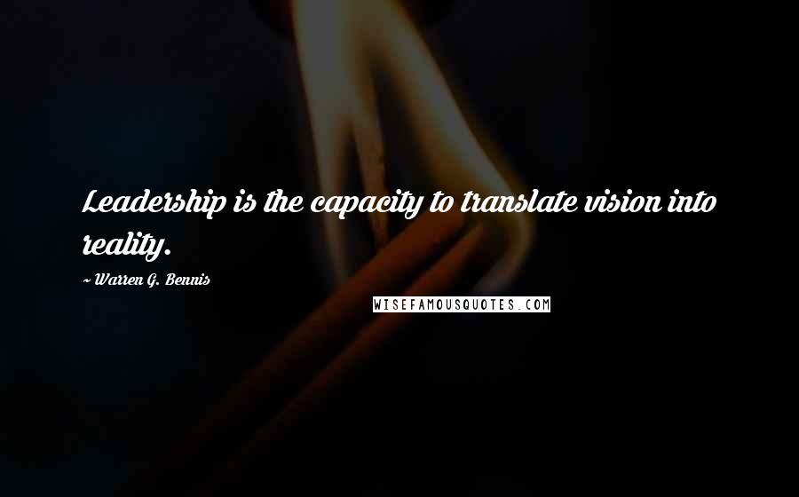 Warren G. Bennis Quotes: Leadership is the capacity to translate vision into reality.