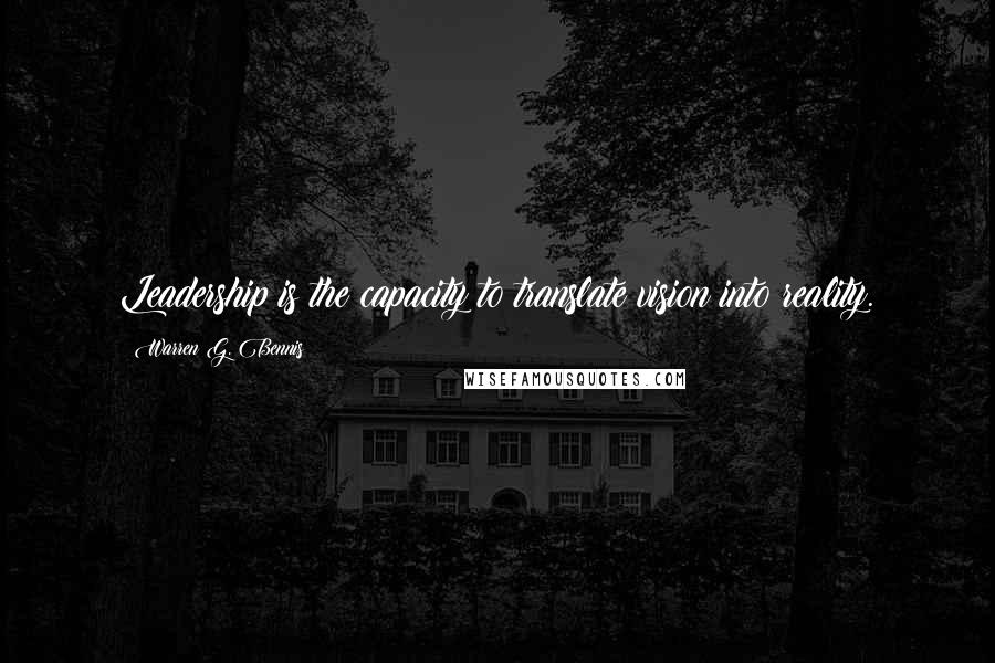 Warren G. Bennis Quotes: Leadership is the capacity to translate vision into reality.