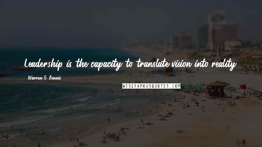 Warren G. Bennis Quotes: Leadership is the capacity to translate vision into reality.