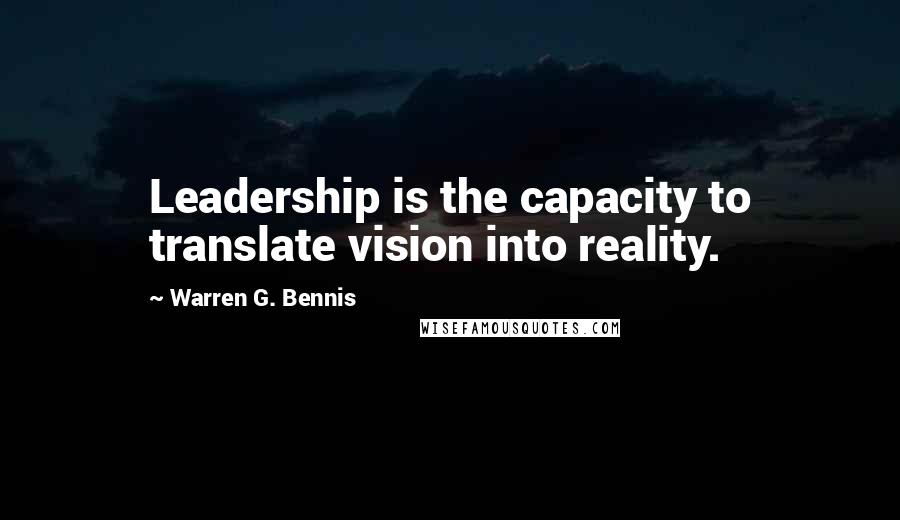 Warren G. Bennis Quotes: Leadership is the capacity to translate vision into reality.