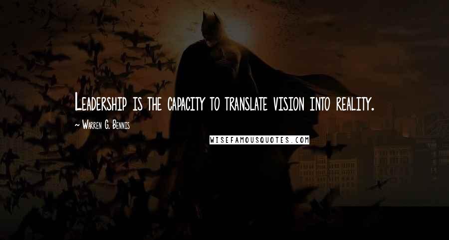 Warren G. Bennis Quotes: Leadership is the capacity to translate vision into reality.