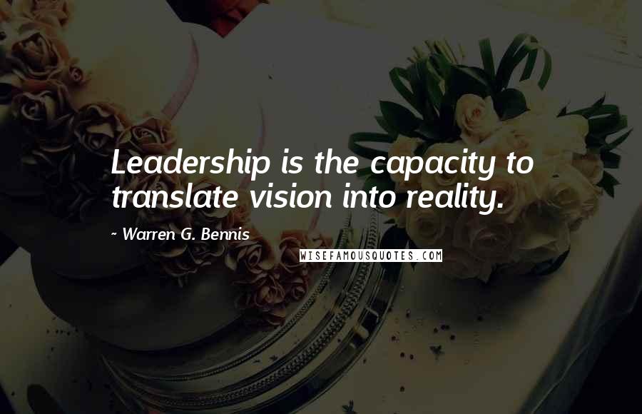 Warren G. Bennis Quotes: Leadership is the capacity to translate vision into reality.
