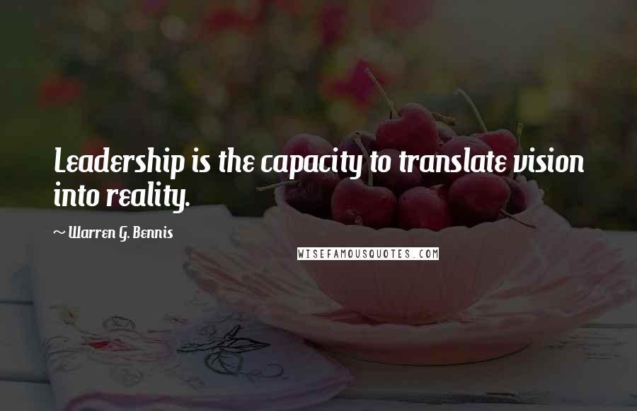 Warren G. Bennis Quotes: Leadership is the capacity to translate vision into reality.
