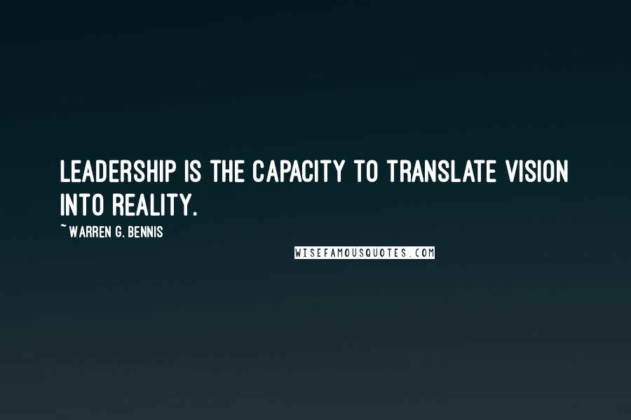 Warren G. Bennis Quotes: Leadership is the capacity to translate vision into reality.