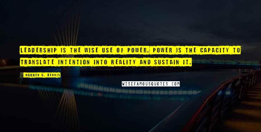 Warren G. Bennis Quotes: Leadership is the wise use of power. Power is the capacity to translate intention into reality and sustain it.