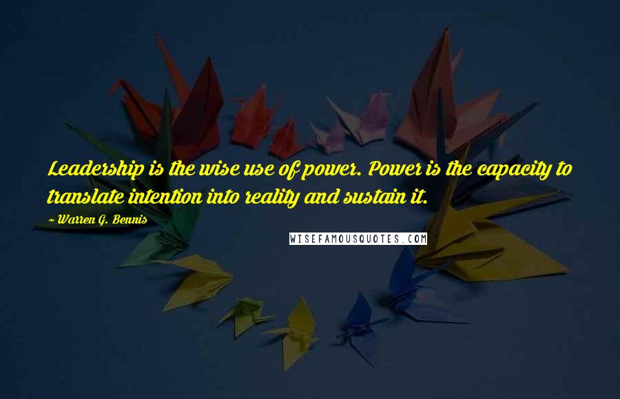 Warren G. Bennis Quotes: Leadership is the wise use of power. Power is the capacity to translate intention into reality and sustain it.