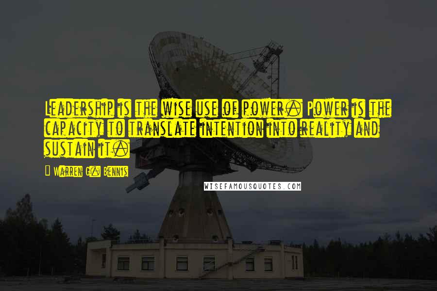 Warren G. Bennis Quotes: Leadership is the wise use of power. Power is the capacity to translate intention into reality and sustain it.