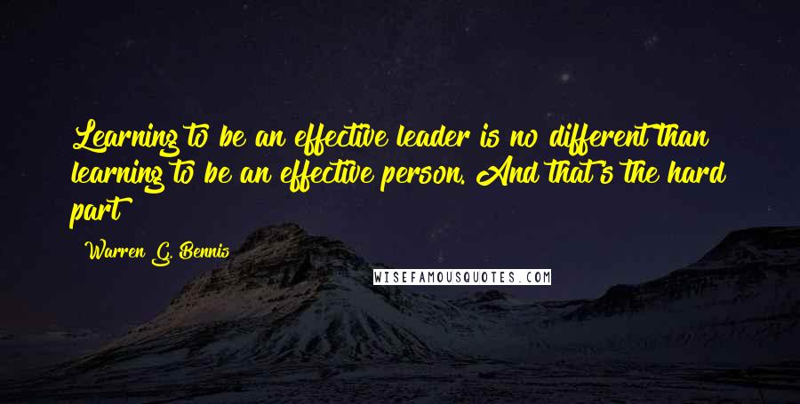 Warren G. Bennis Quotes: Learning to be an effective leader is no different than learning to be an effective person. And that's the hard part