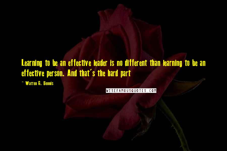 Warren G. Bennis Quotes: Learning to be an effective leader is no different than learning to be an effective person. And that's the hard part
