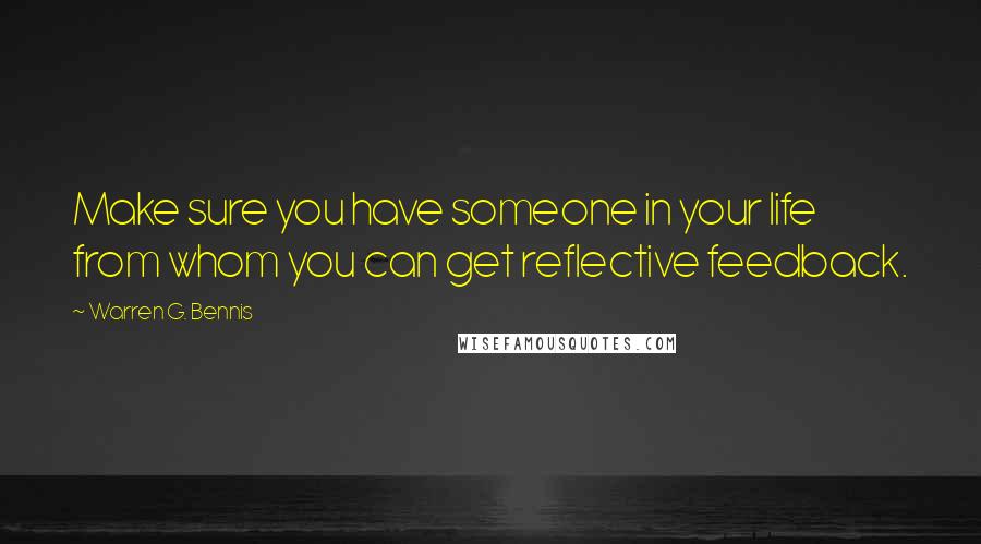 Warren G. Bennis Quotes: Make sure you have someone in your life from whom you can get reflective feedback.