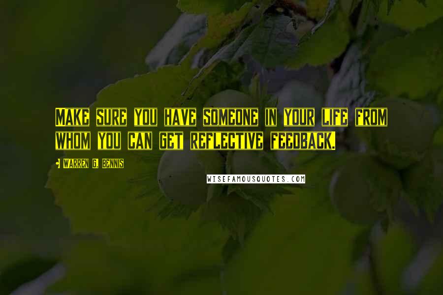 Warren G. Bennis Quotes: Make sure you have someone in your life from whom you can get reflective feedback.