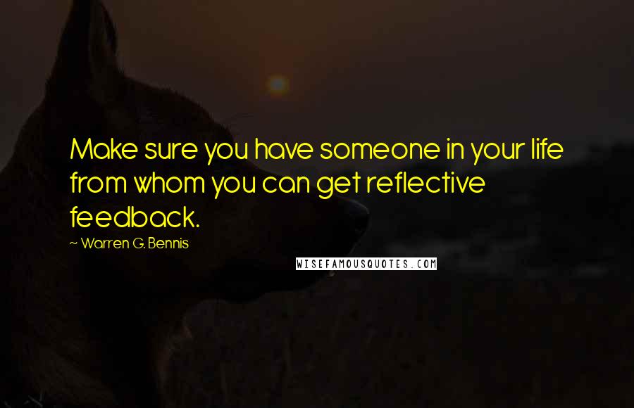 Warren G. Bennis Quotes: Make sure you have someone in your life from whom you can get reflective feedback.