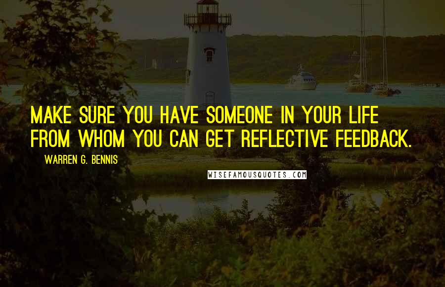 Warren G. Bennis Quotes: Make sure you have someone in your life from whom you can get reflective feedback.