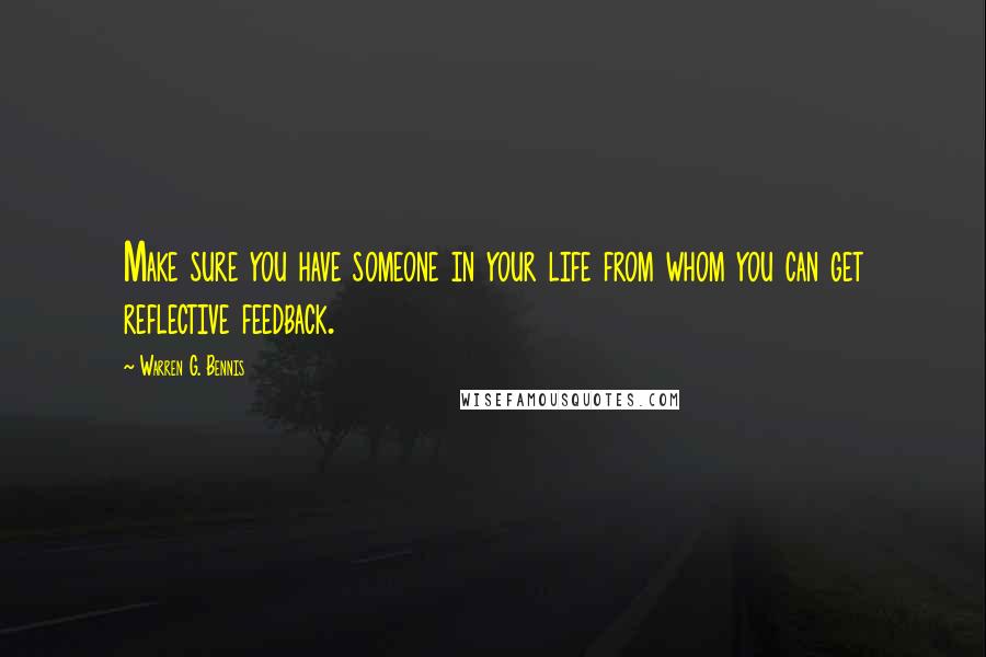 Warren G. Bennis Quotes: Make sure you have someone in your life from whom you can get reflective feedback.