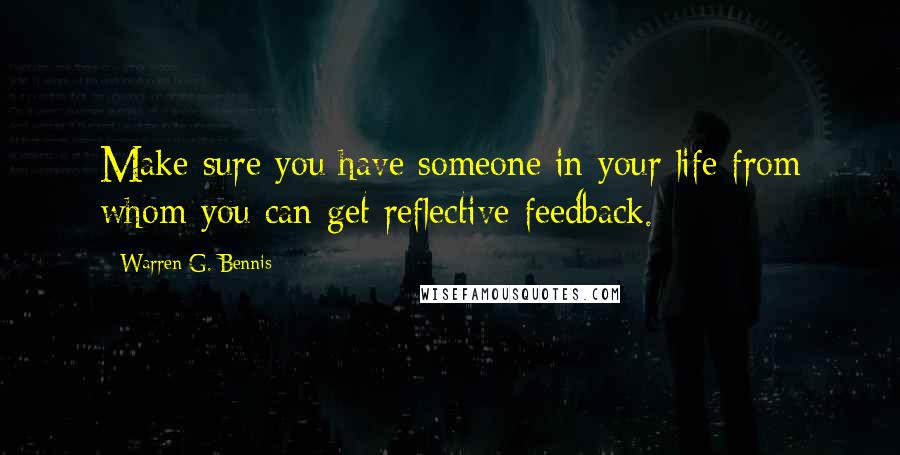 Warren G. Bennis Quotes: Make sure you have someone in your life from whom you can get reflective feedback.