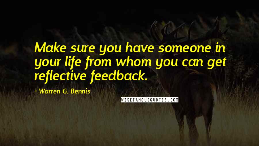 Warren G. Bennis Quotes: Make sure you have someone in your life from whom you can get reflective feedback.