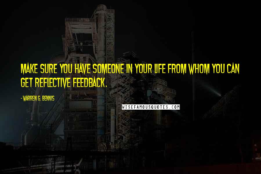Warren G. Bennis Quotes: Make sure you have someone in your life from whom you can get reflective feedback.