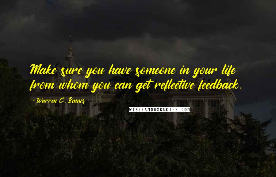 Warren G. Bennis Quotes: Make sure you have someone in your life from whom you can get reflective feedback.