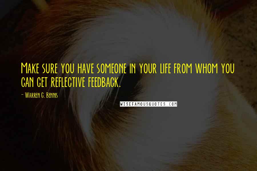 Warren G. Bennis Quotes: Make sure you have someone in your life from whom you can get reflective feedback.