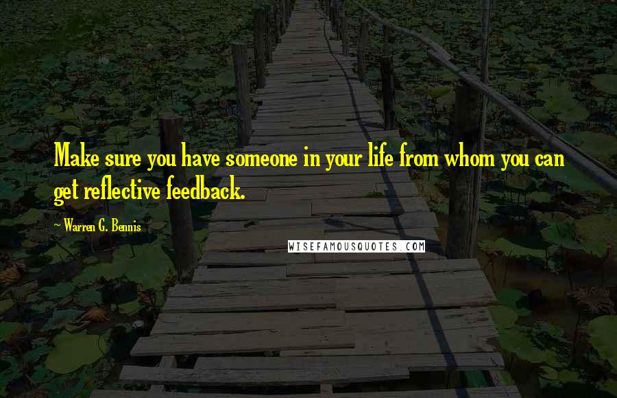 Warren G. Bennis Quotes: Make sure you have someone in your life from whom you can get reflective feedback.