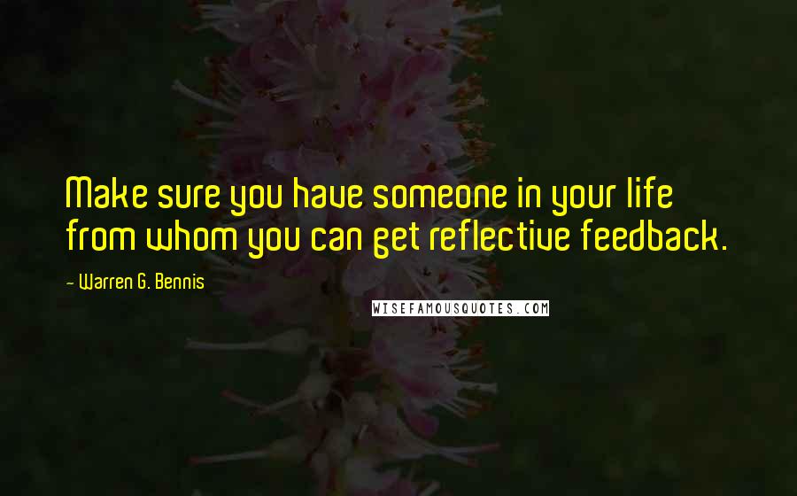 Warren G. Bennis Quotes: Make sure you have someone in your life from whom you can get reflective feedback.