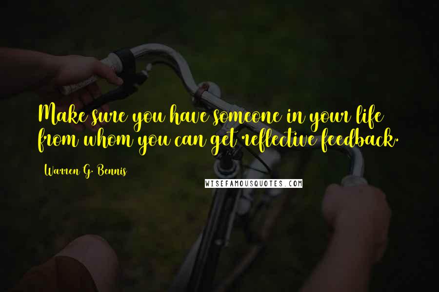 Warren G. Bennis Quotes: Make sure you have someone in your life from whom you can get reflective feedback.