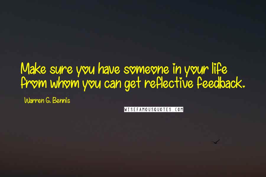 Warren G. Bennis Quotes: Make sure you have someone in your life from whom you can get reflective feedback.