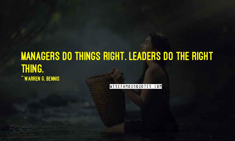 Warren G. Bennis Quotes: Managers do things right. Leaders do the right thing.
