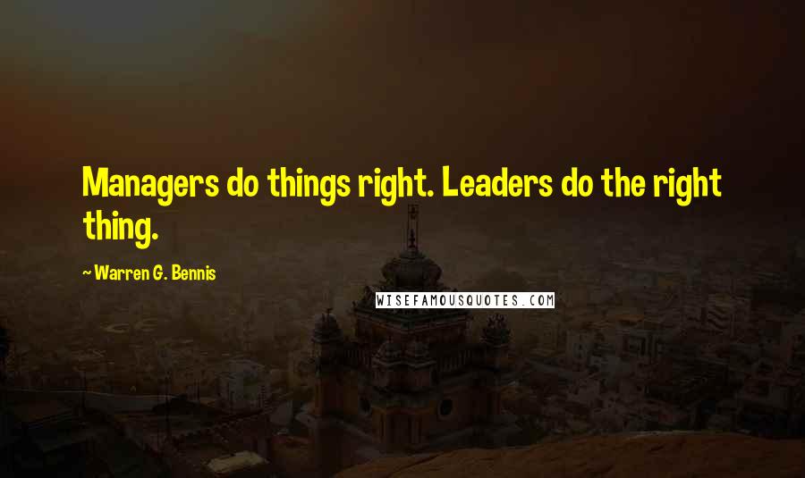 Warren G. Bennis Quotes: Managers do things right. Leaders do the right thing.