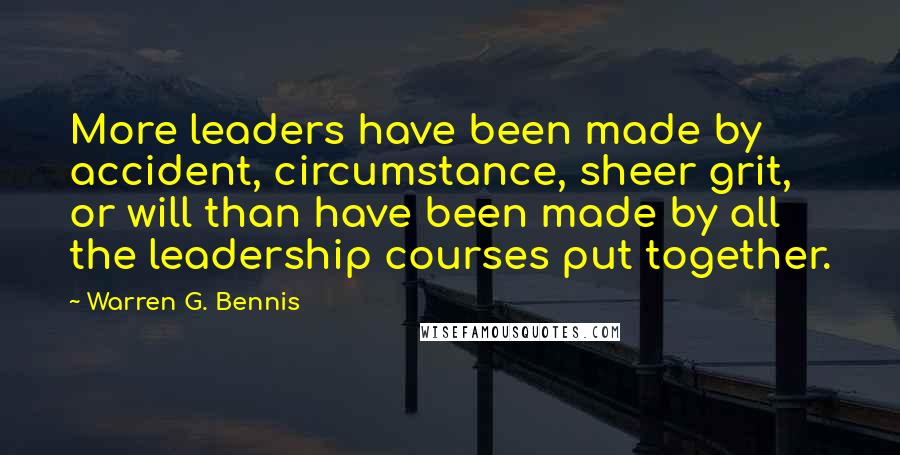 Warren G. Bennis Quotes: More leaders have been made by accident, circumstance, sheer grit, or will than have been made by all the leadership courses put together.