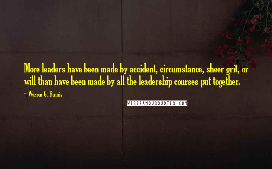 Warren G. Bennis Quotes: More leaders have been made by accident, circumstance, sheer grit, or will than have been made by all the leadership courses put together.