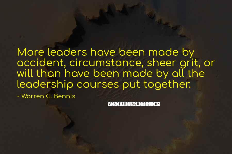 Warren G. Bennis Quotes: More leaders have been made by accident, circumstance, sheer grit, or will than have been made by all the leadership courses put together.