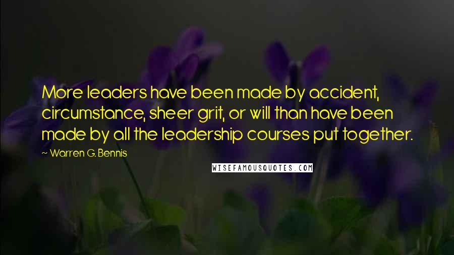 Warren G. Bennis Quotes: More leaders have been made by accident, circumstance, sheer grit, or will than have been made by all the leadership courses put together.