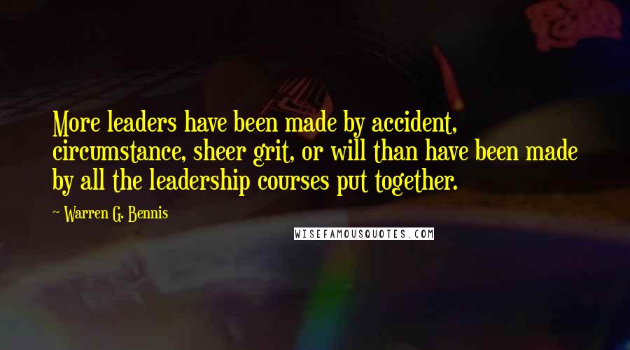 Warren G. Bennis Quotes: More leaders have been made by accident, circumstance, sheer grit, or will than have been made by all the leadership courses put together.