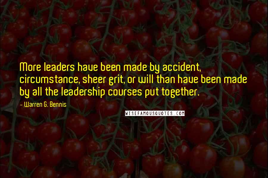 Warren G. Bennis Quotes: More leaders have been made by accident, circumstance, sheer grit, or will than have been made by all the leadership courses put together.