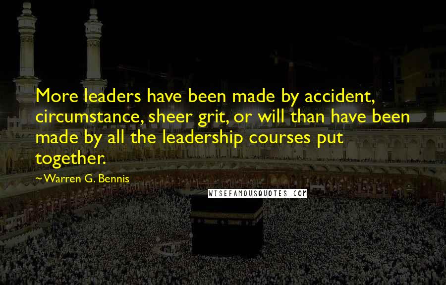 Warren G. Bennis Quotes: More leaders have been made by accident, circumstance, sheer grit, or will than have been made by all the leadership courses put together.