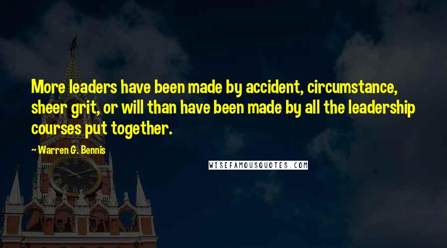 Warren G. Bennis Quotes: More leaders have been made by accident, circumstance, sheer grit, or will than have been made by all the leadership courses put together.